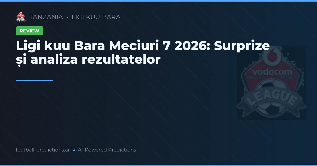 Ligi kuu Bara Meciuri 7 2026: Surprize și analiza rezultatelor