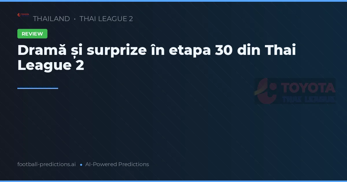 Dramă și surprize în etapa 30 din Thai League 2