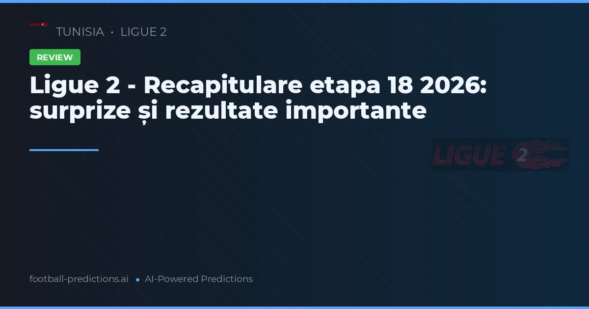Ligue 2 - Recapitulare etapa 18 2026: surprize și rezultate importante