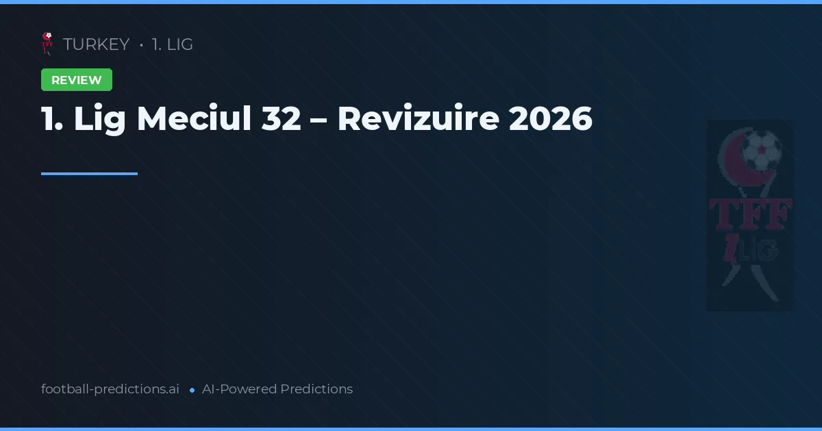 1. Lig Meciul 32 – Revizuire 2026