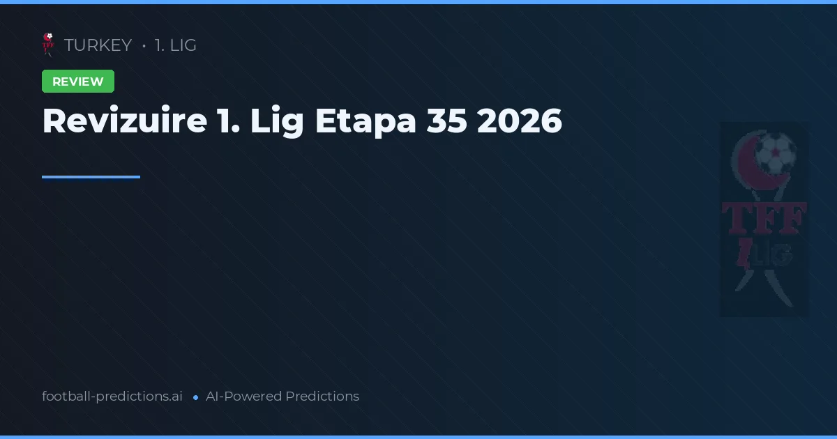 Revizuire 1. Lig Etapa 35 2026