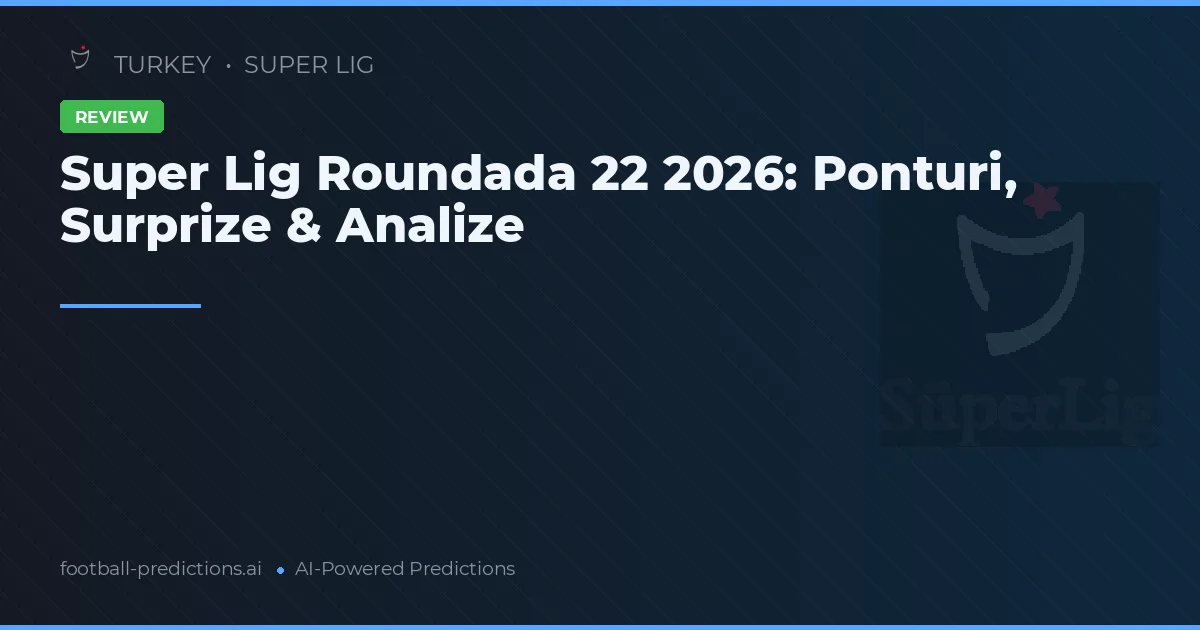 Super Lig Roundada 22 2026: Ponturi, Surprize & Analize