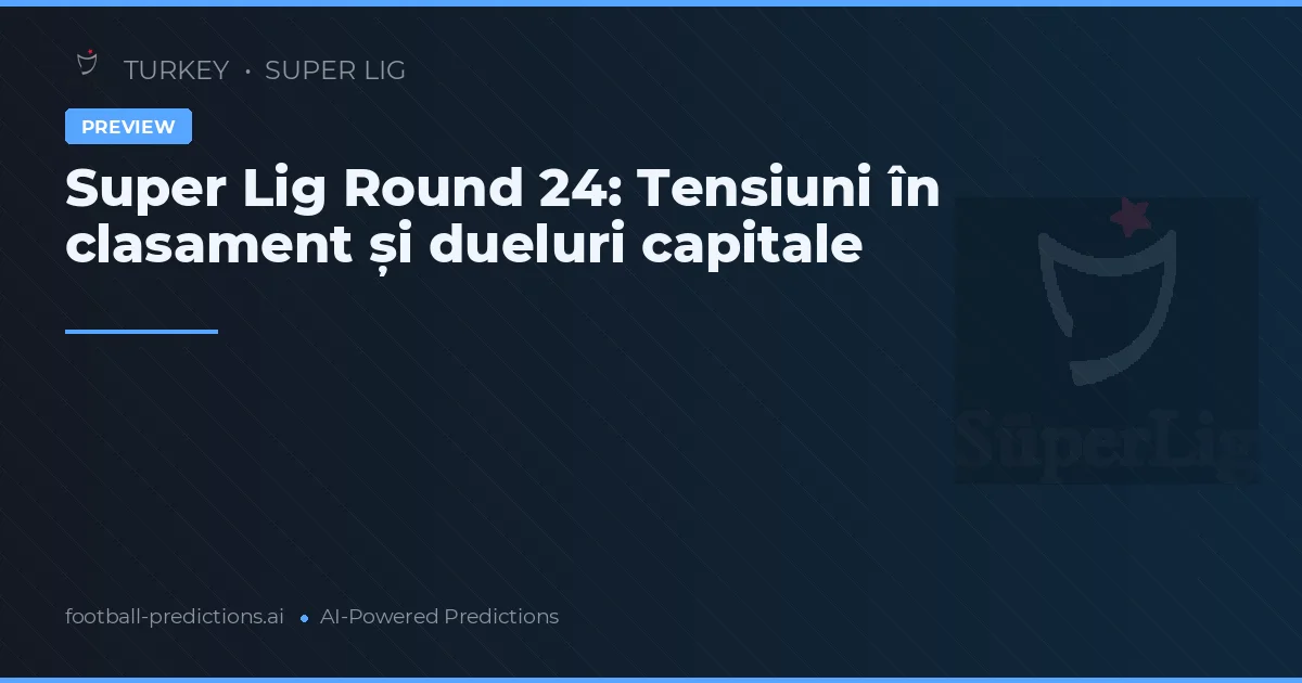 Super Lig Round 24: Tensiuni în clasament și dueluri capitale