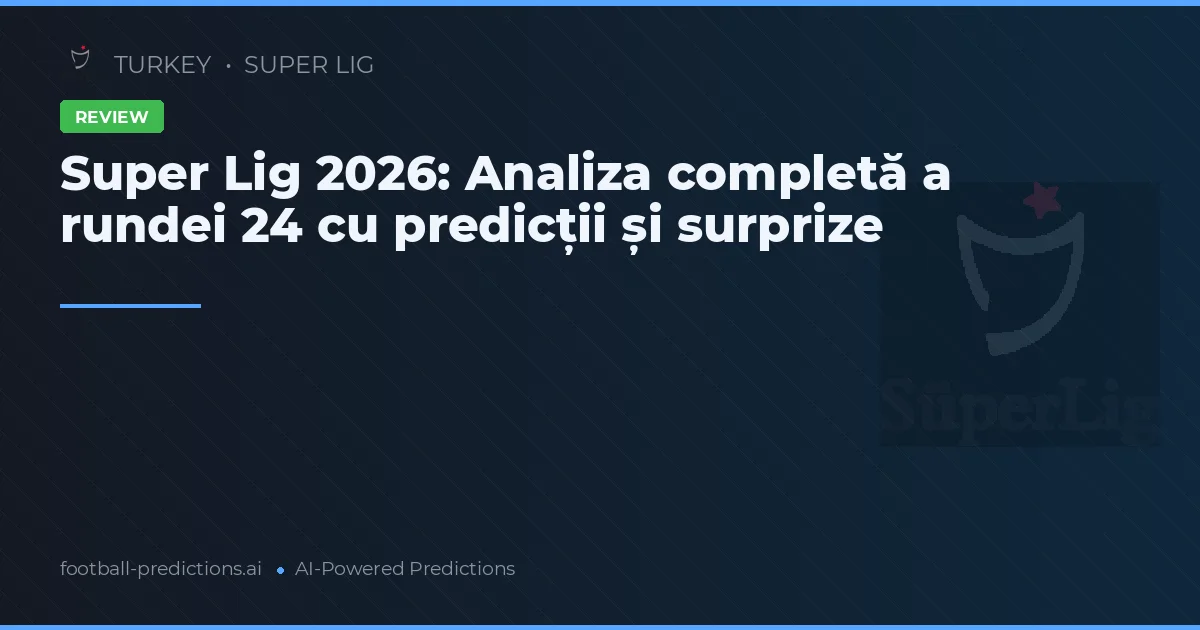 Super Lig 2026: Analiza completă a rundei 24 cu predicții și surprize