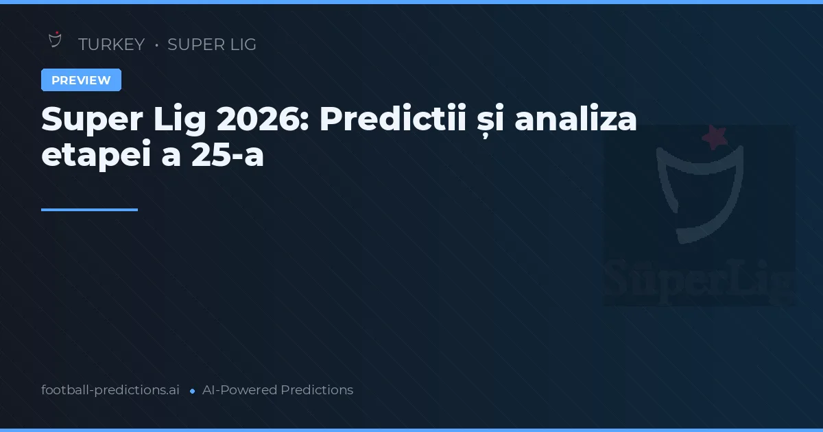 Super Lig 2026: Predictii și analiza etapei a 25-a