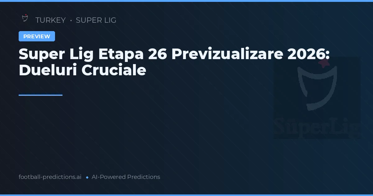 Super Lig Etapa 26 Previzualizare 2026: Dueluri Cruciale
