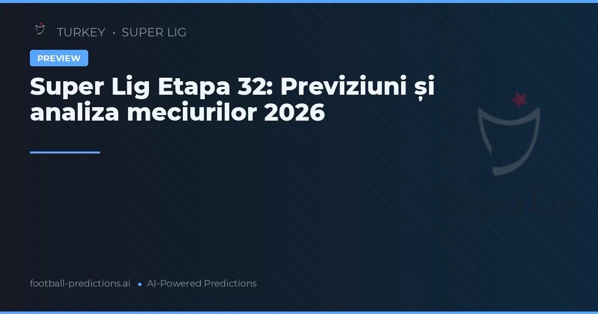 Super Lig Etapa 32: Previziuni și analiza meciurilor 2026