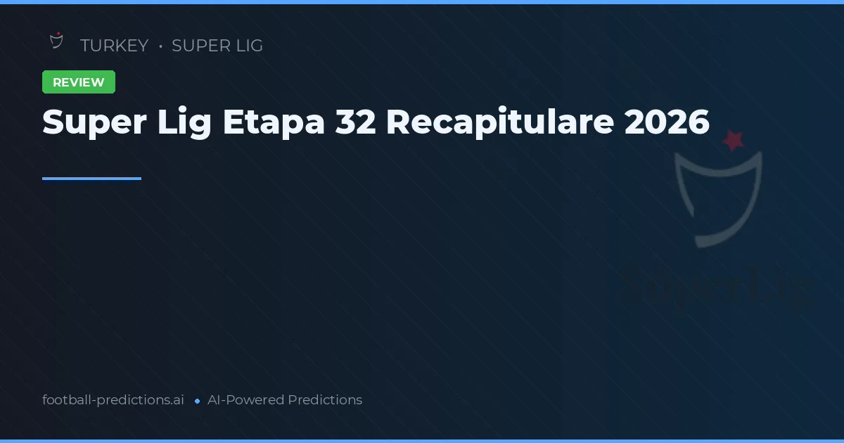 Super Lig Etapa 32 Recapitulare 2026