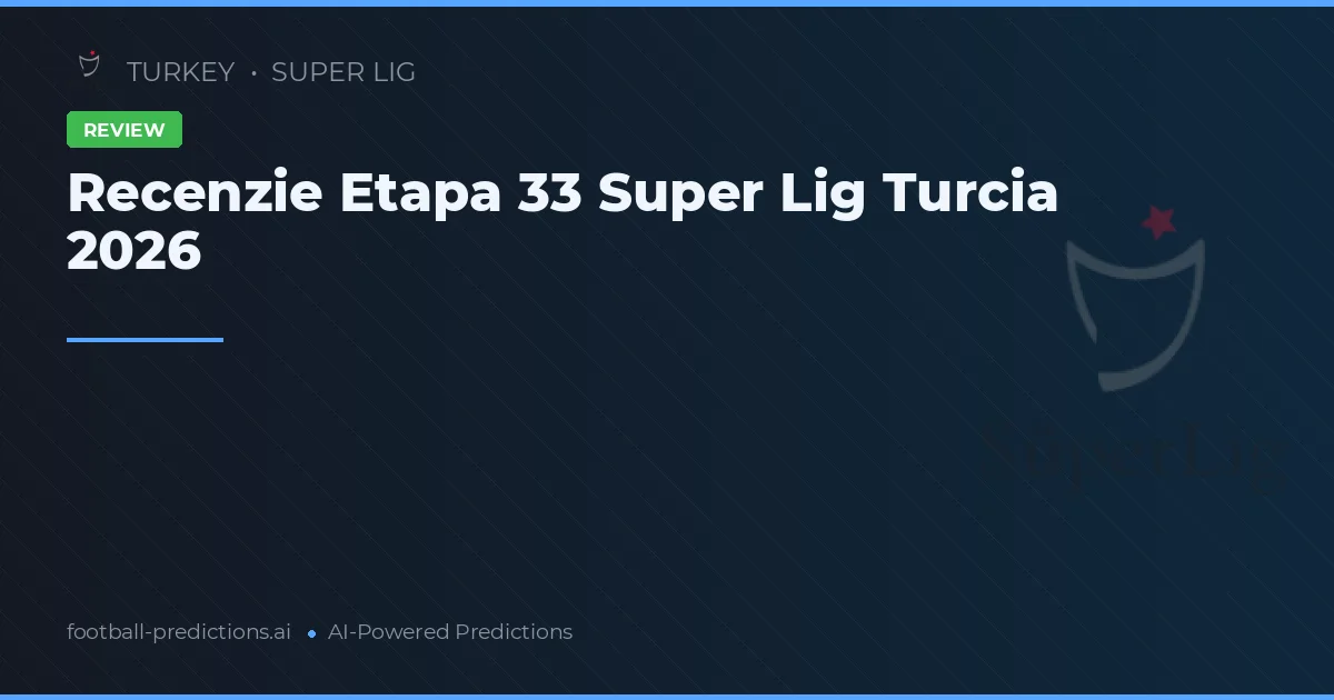 Recenzie Etapa 33 Super Lig Turcia 2026