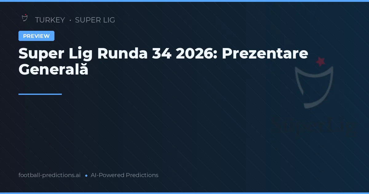 Super Lig Runda 34 2026: Prezentare Generală