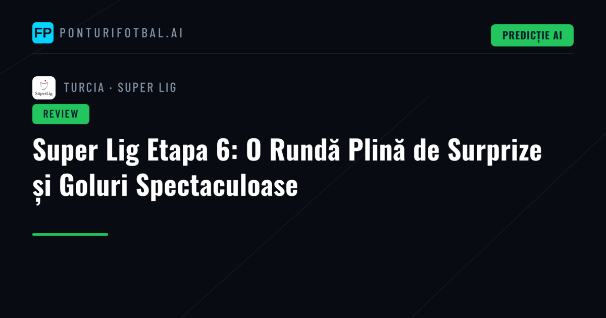 Super Lig Etapa 6: O Rundă Plină de Surprize și Goluri Spectaculoase