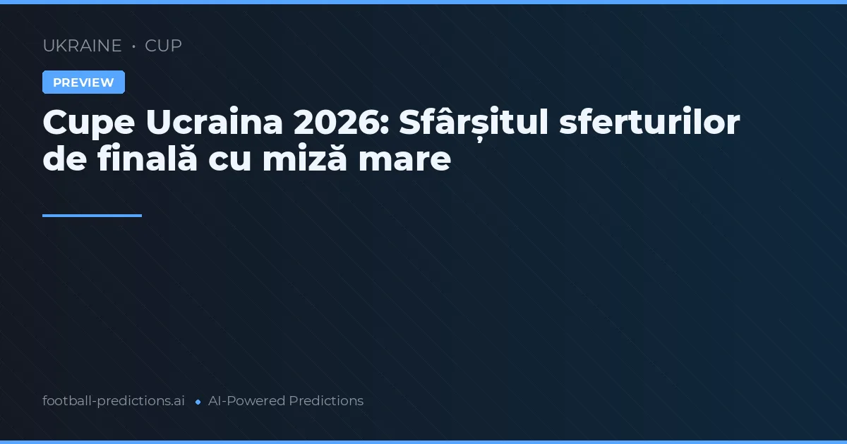 Cupe Ucraina 2026: Sfârșitul sferturilor de finală cu miză mare