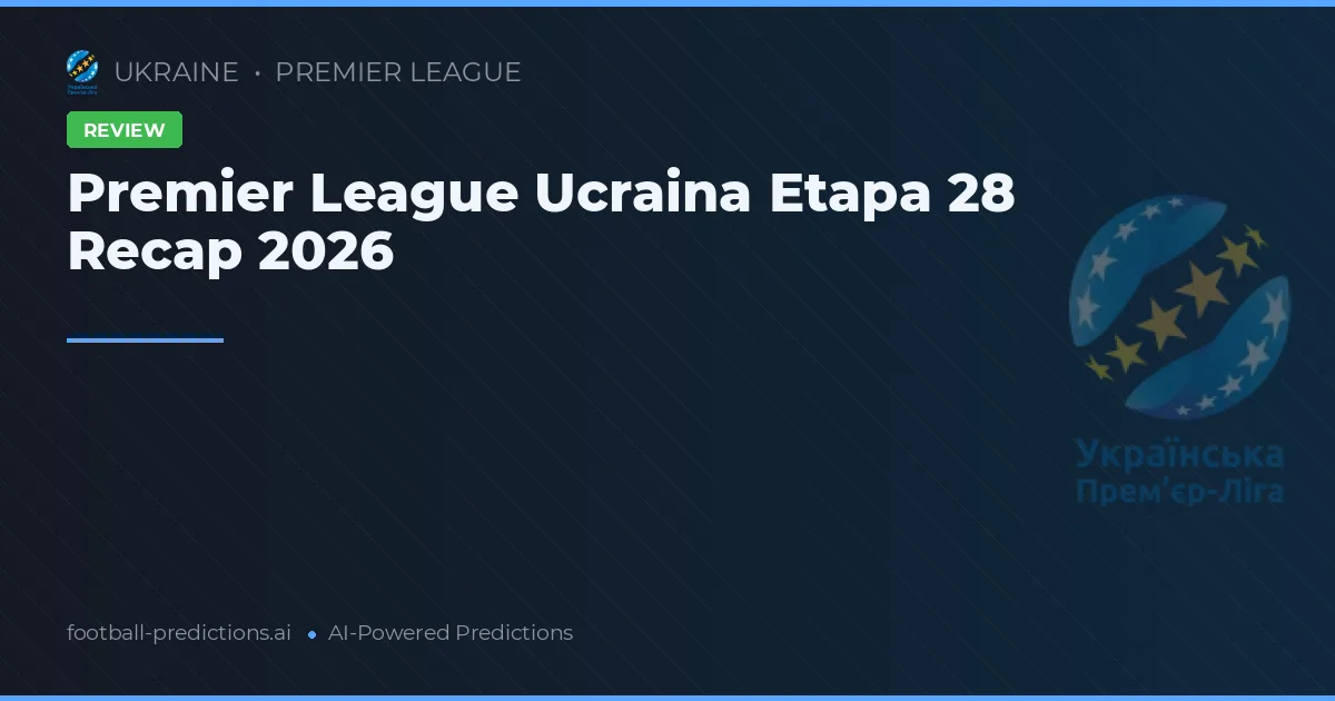 Premier League Ucraina Etapa 28 Recap 2026