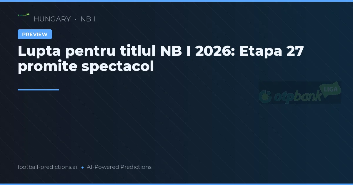 Lupta pentru titlul NB I 2026: Etapa 27 promite spectacol