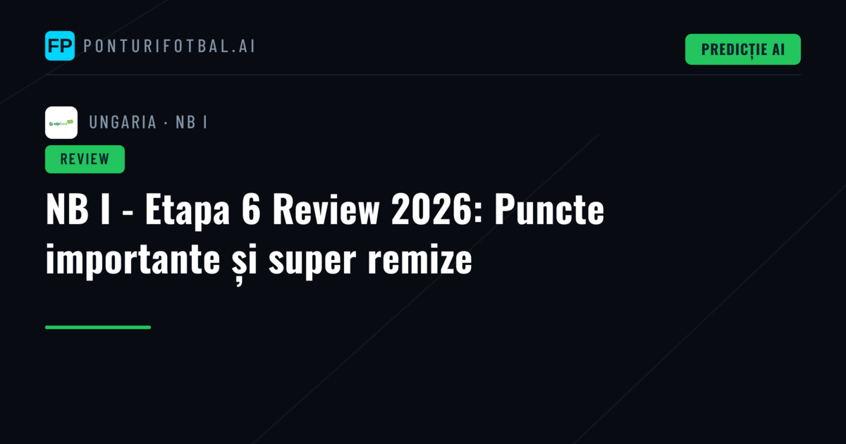 NB I - Etapa 6 Review 2026: Puncte importante și super remize