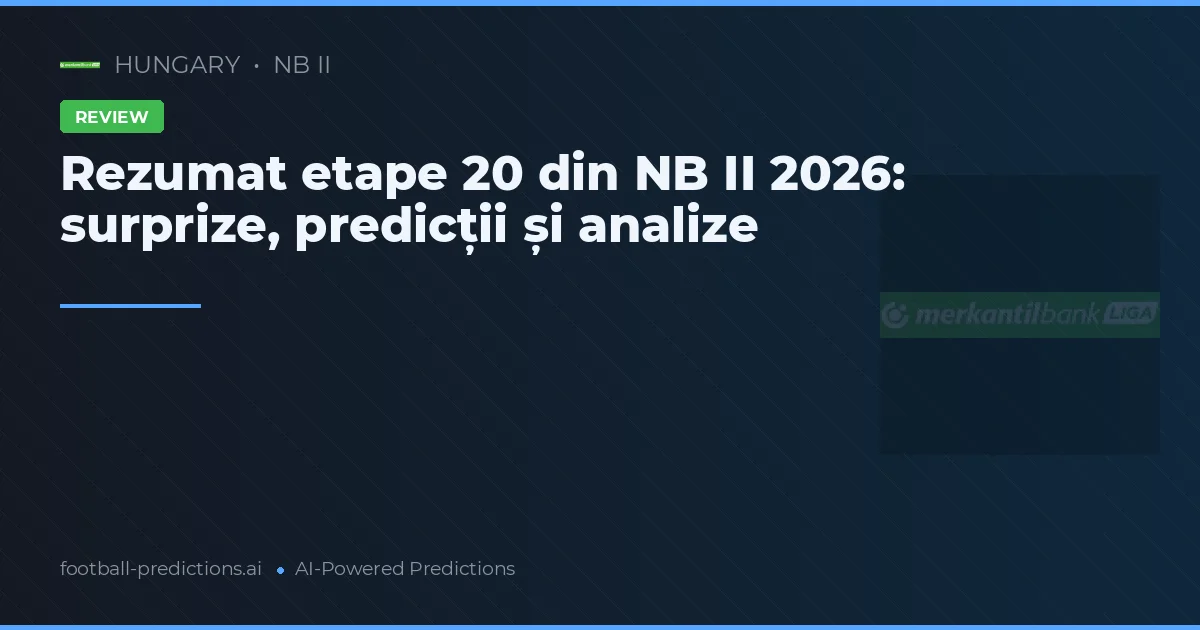 Rezumat etape 20 din NB II 2026: surprize, predicții și analize