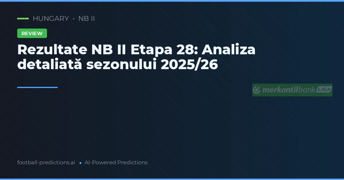 Rezultate NB II Etapa 28: Analiza detaliată sezonului 2025/26