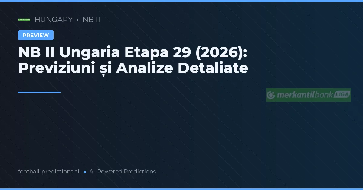 NB II Ungaria Etapa 29 (2026): Previziuni și Analize Detaliate