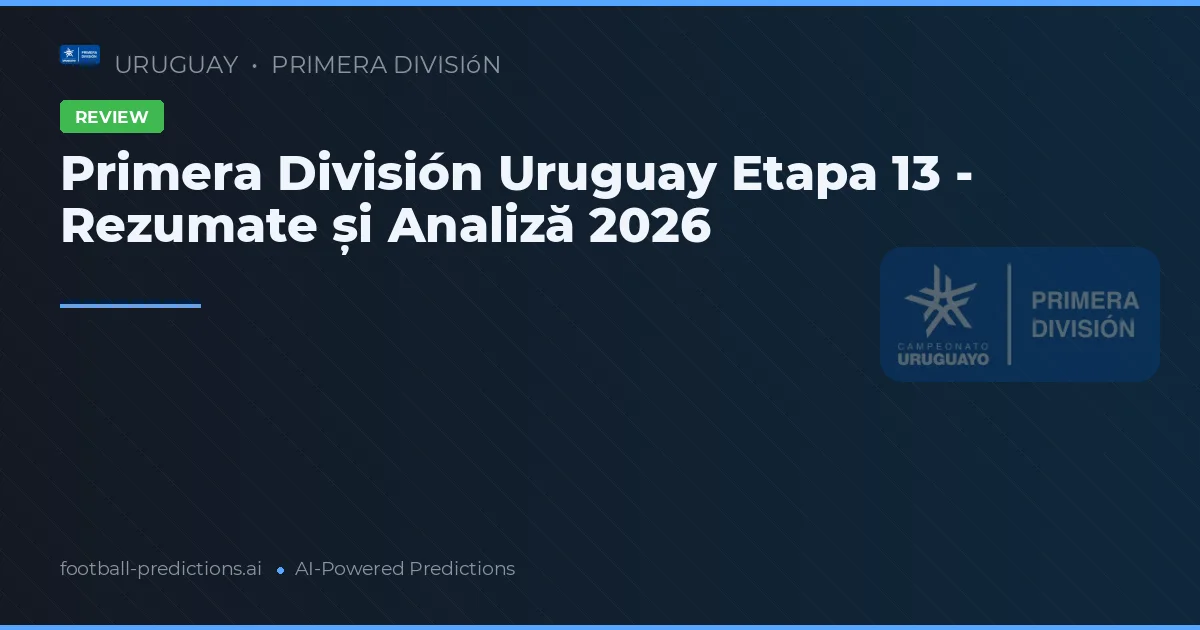 Primera División Uruguay Etapa 13 - Rezumate și Analiză 2026