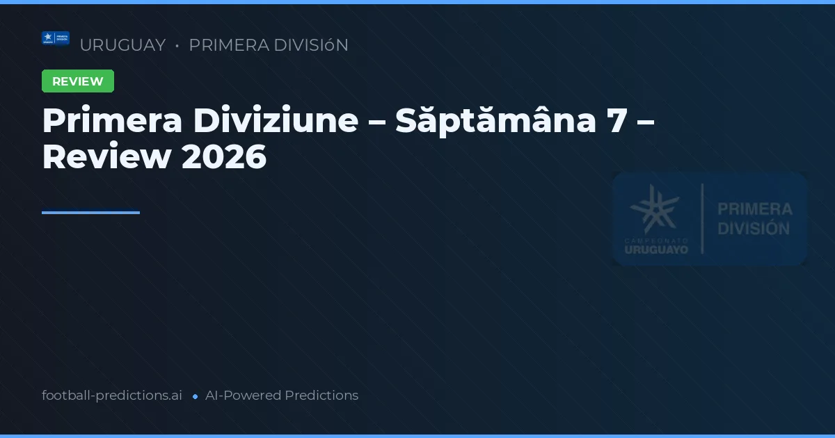 Primera Diviziune – Săptămâna 7 – Review 2026