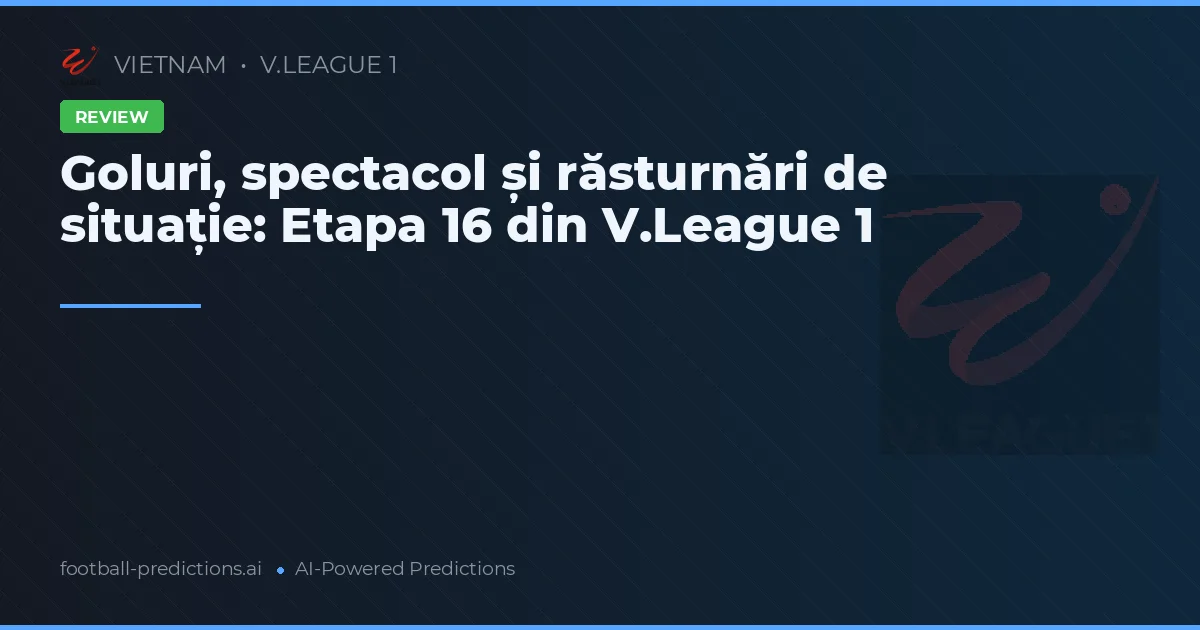 Goluri, spectacol și răsturnări de situație: Etapa 16 din V.League 1