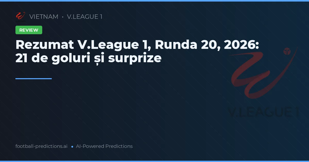 Rezumat V.League 1, Runda 20, 2026: 21 de goluri și surprize