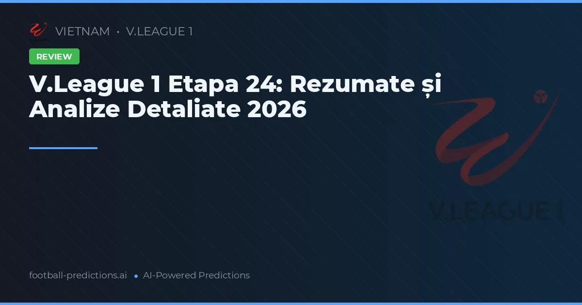 V.League 1 Etapa 24: Rezumate și Analize Detaliate 2026
