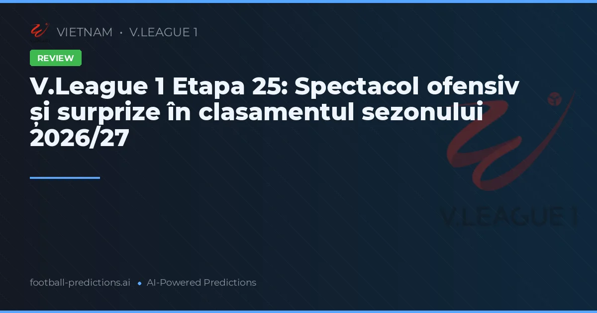 V.League 1 Etapa 25: Spectacol ofensiv și surprize în clasamentul sezonului 2026/27