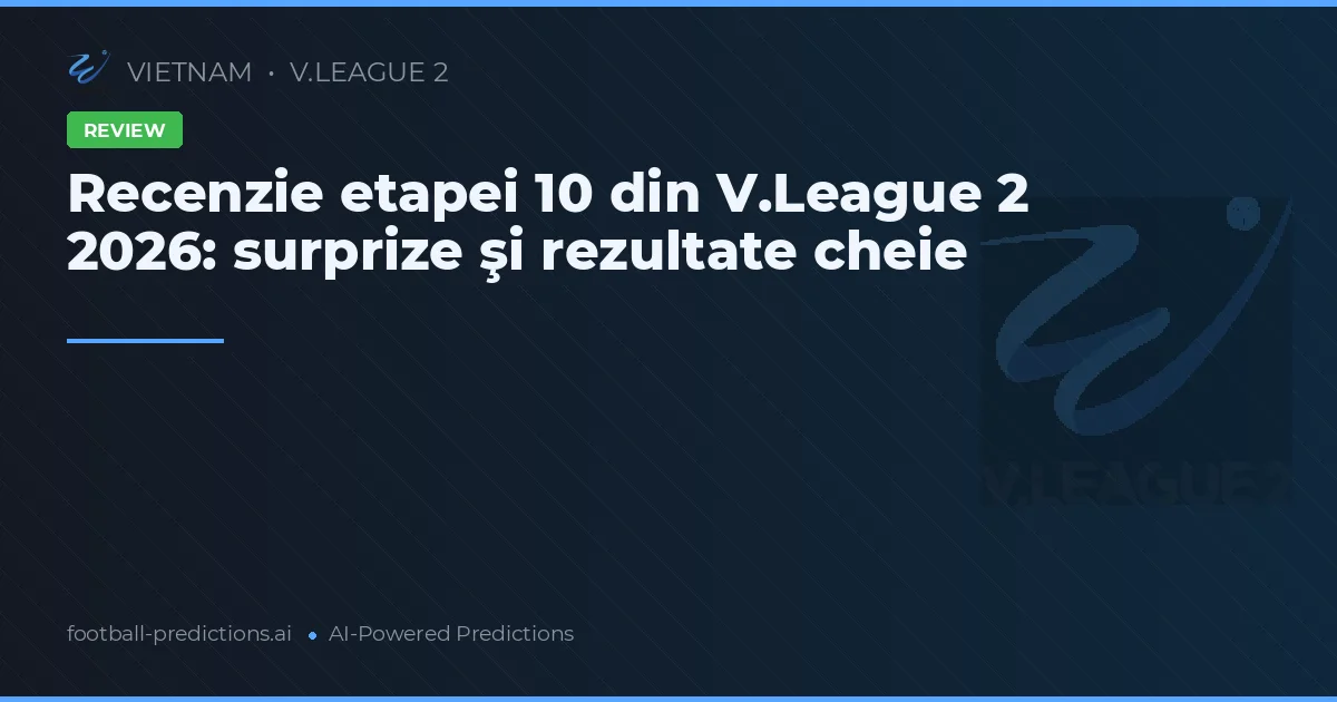 Recenzie etapei 10 din V.League 2 2026: surprize şi rezultate cheie