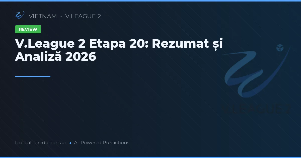 V.League 2 Etapa 20: Rezumat și Analiză 2026