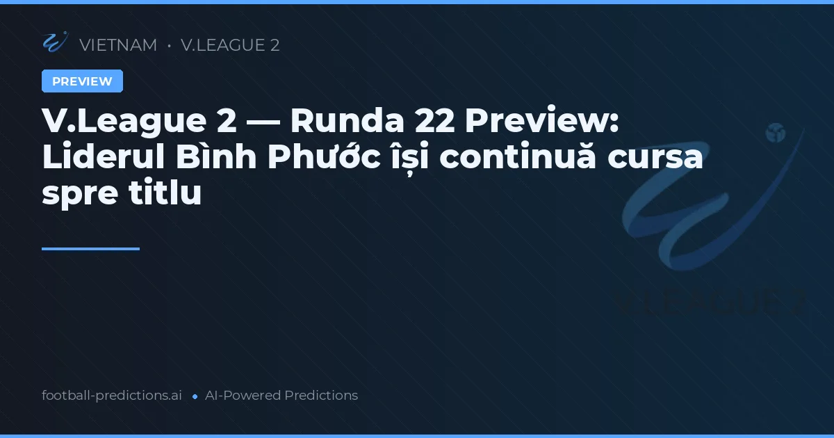 V.League 2 — Runda 22 Preview: Liderul Bình Phước își continuă cursa spre titlu