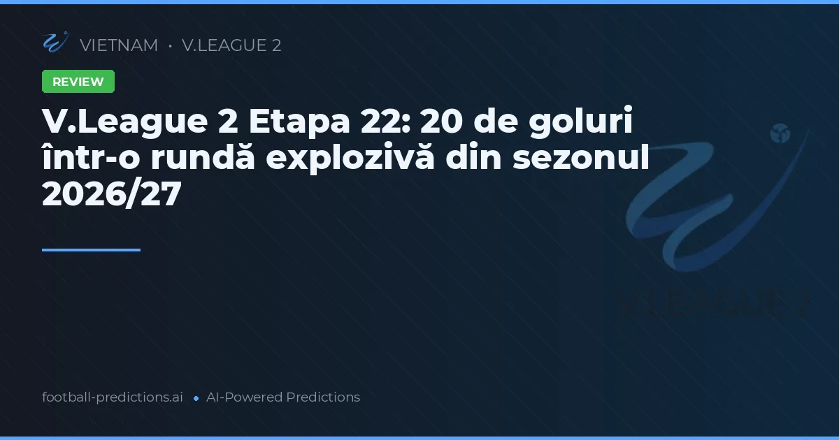 V.League 2 Etapa 22: 20 de goluri într-o rundă explozivă din sezonul 2026/27
