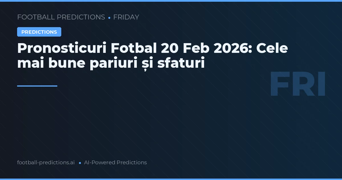 Pronosticuri Fotbal 20 Feb 2026: Cele mai bune pariuri și sfaturi