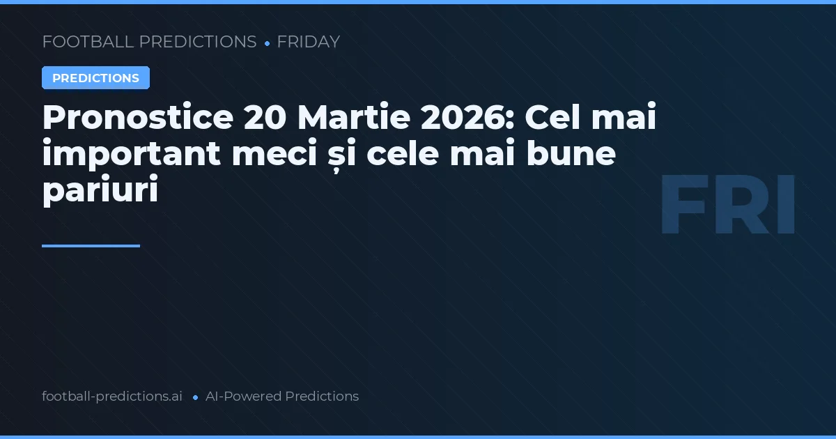 Pronostice 20 Martie 2026: Cel mai important meci și cele mai bune pariuri
