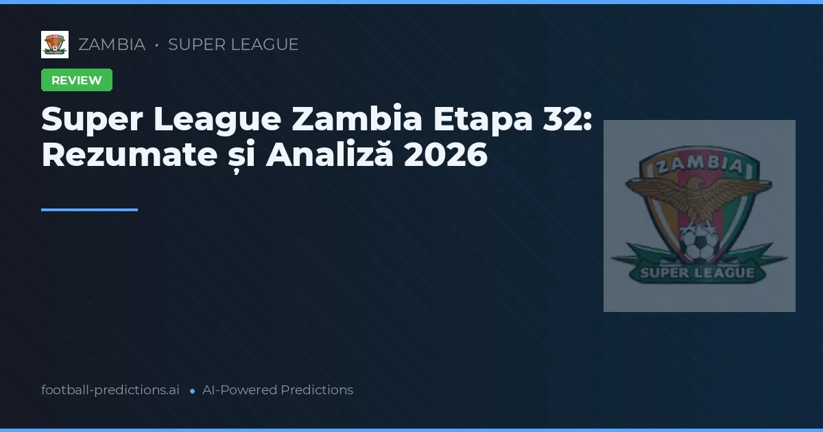 Super League Zambia Etapa 32: Rezumate și Analiză 2026