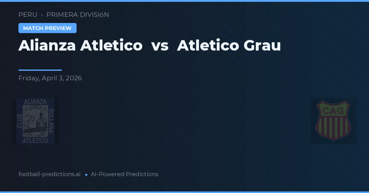 Alianza Atlético vs Atlético Grau — pronostic și avancronică meci