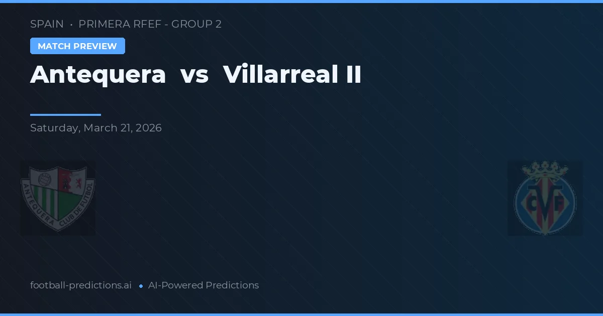 Antequera vs Villarreal II — pronostic și avancronică meci