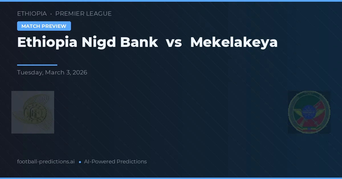 Ethiopia Nigd Bank vs Mekelakeya — pronostic și avancronică meci
