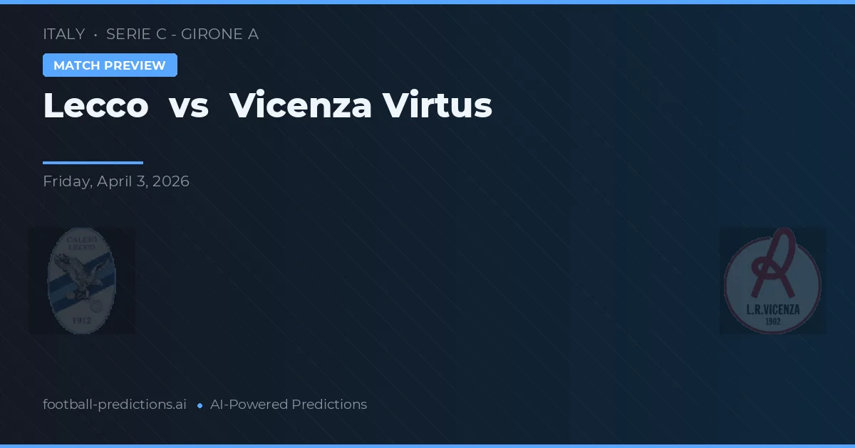 Lecco vs Vicenza Virtus — pronostic și avancronică meci