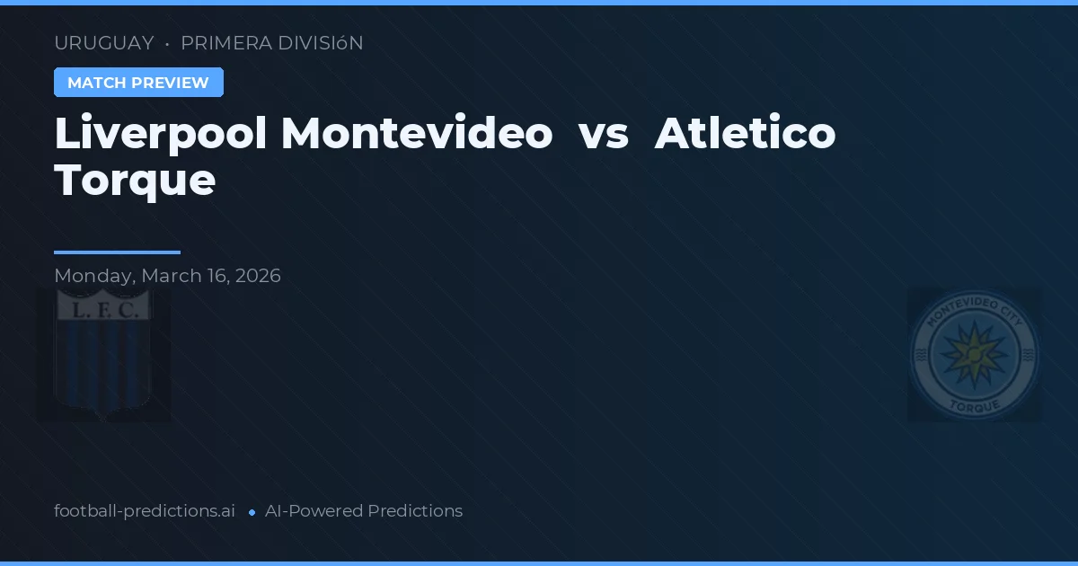 Liverpool Montevideo vs Atletico Torque — pronostic și avancronică meci