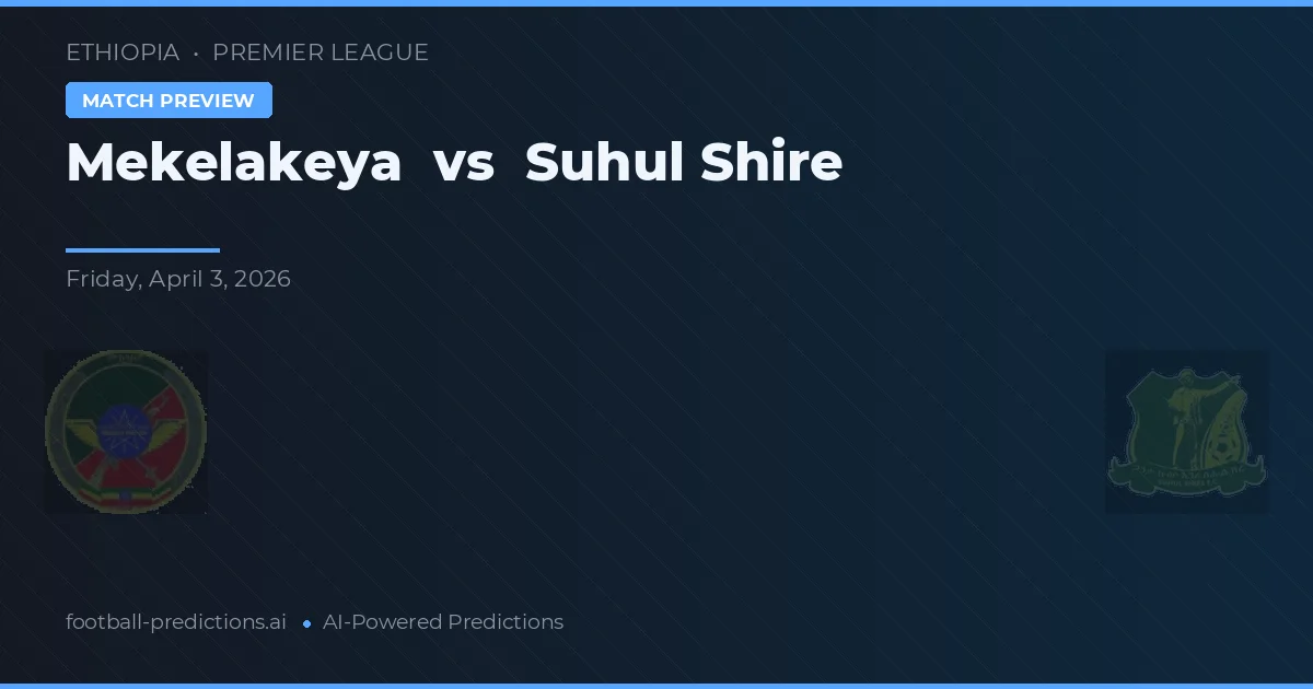 Mekelakeya vs Suhul Shire — pronostic și avancronică meci