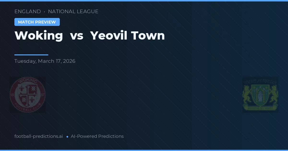 Woking vs Yeovil Town — pronostic și avancronică meci